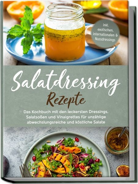 Produktbild: Salatdressing Rezepte: Das Kochbuch mit den leckersten Dressings, Salatso&szlig;en und Vinaigrettes f&uuml;r unz&auml;hlige abwechslungsreiche und k&ouml;stliche Salate - inkl. exotischen, internationalen & Nussdressings