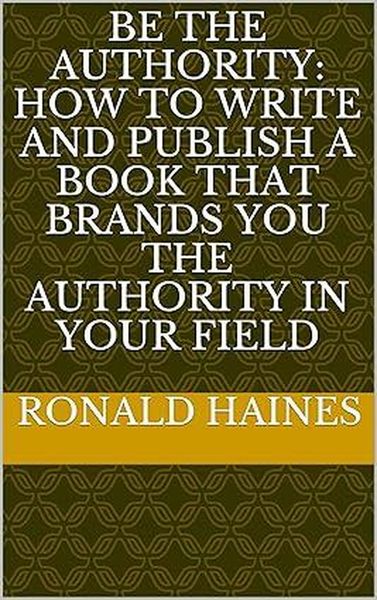 Produktbild: Be The Authority: How To Write And Publish A Book That Brands You The Authority In Your Field