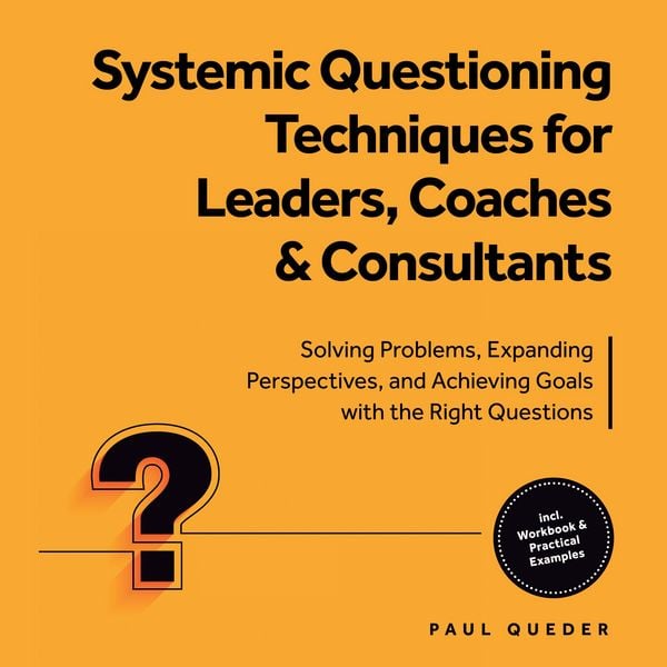 Produktbild: Systemic Questioning Techniques for Leaders, Coaches & Consultants: Solving Problems, Expanding Perspectives, and Achieving Goals with the Right Questions - Includes Workbook & Practical Examples