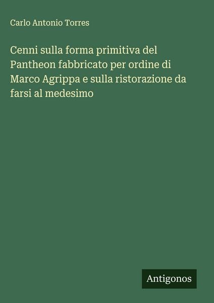 Produktbild: Cenni sulla forma primitiva del Pantheon fabbricato per ordine di Marco Agrippa e sulla ristorazione da farsi al medesimo