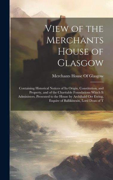 Produktbild: View of the Merchants House of Glasgow: Containing Historical Notices of Its Origin, Constitution, and Property, and of the Charitable Foundations Whi
