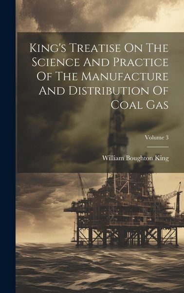 Produktbild: King's Treatise On The Science And Practice Of The Manufacture And Distribution Of Coal Gas; Volume 3