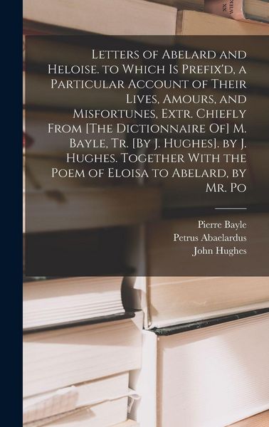 Produktbild: Letters of Abelard and Heloise. to Which Is Prefix'd, a Particular Account of Their Lives, Amours, and Misfortunes, Extr. Chiefly From [The Dictionnaire Of] M. Bayle, Tr. [By J. Hughes]. by J. Hughes. Together With the Poem of Eloisa to Abelard, by Mr. Po