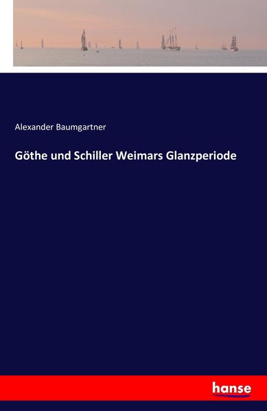 Göthe und Schiller Weimars Glanzperiode, Taschenbuch von Alexander Baumgartner, Hansebooks, 9783742817006