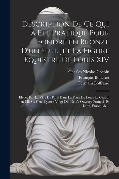 Produktbild: Description de ce qui a été pratiqué pour fondre en bronze d'un seul jet la figure equestre de Louis XIV: Elevée par la ville