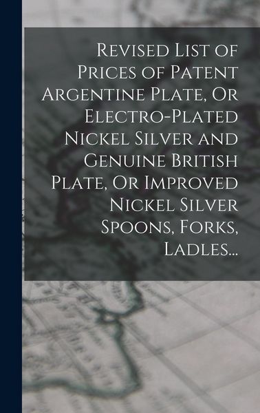 Produktbild: Revised List of Prices of Patent Argentine Plate, Or Electro-Plated Nickel Silver and Genuine British Plate, Or Improved Nickel Silver Spoons, Forks,