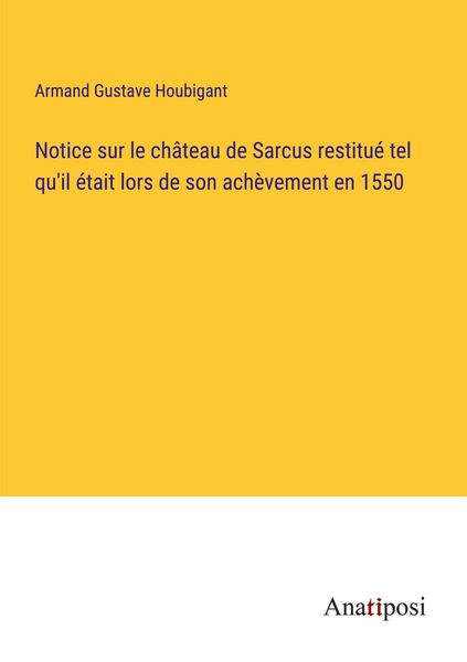 Produktbild: Notice sur le ch&acirc;teau de Sarcus restitu&eacute; tel qu'il &eacute;tait lors de son ach&egrave;vement en 1550