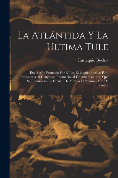 Produktbild: La Atl&aacute;ntida Y La Ultima Tule: Exposici&oacute;n Formada Por El Lic. Eustaquio Buelna, Para Presentarla Al Congresso Internacional De Americanistas, Que Se
