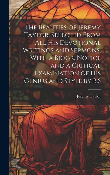Produktbild: The Beauties of Jeremy Taylor, Selected From All His Devotional Writings and Sermons, With a Biogr. Notice and a Critical Examination of His Genius an