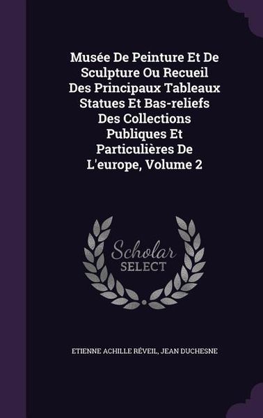 Produktbild: Mus&eacute;e De Peinture Et De Sculpture Ou Recueil Des Principaux Tableaux Statues Et Bas-reliefs Des Collections Publiques Et Particuli&egrave;res De L'europe, Vo