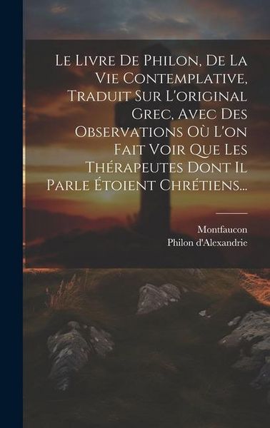 Produktbild: Le Livre De Philon, De La Vie Contemplative, Traduit Sur L'original Grec, Avec Des Observations O&ugrave; L'on Fait Voir Que Les Th&eacute;rapeutes Dont Il Parle &Eacute;toient Chr&eacute;tiens...