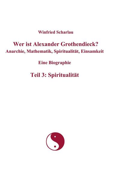 Produktbild: Wer ist Alexander Grothendieck? Anarchie, Mathematik, Spiritualit&auml;t, Einsamkeit Eine Biographie Teil 3: Spiritualit&auml;t