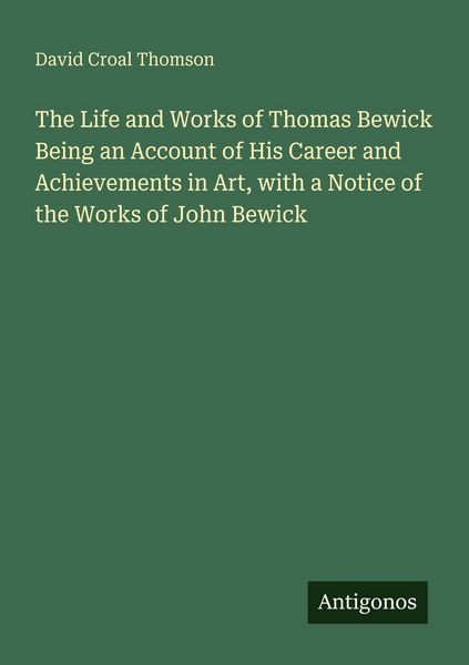Produktbild: The Life and Works of Thomas Bewick Being an Account of His Career and Achievements in Art, with a Notice of the Works of John Bewick