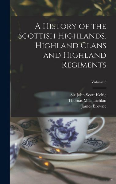 Produktbild: A History of the Scottish Highlands, Highland Clans and Highland Regiments; Volume 6