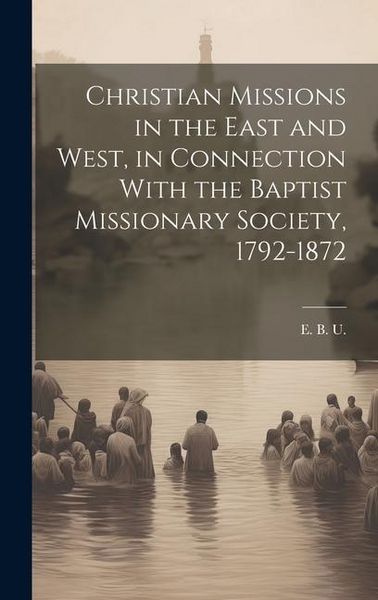 Produktbild: Christian Missions in the East and West, in Connection With the Baptist Missionary Society, 1792-1872