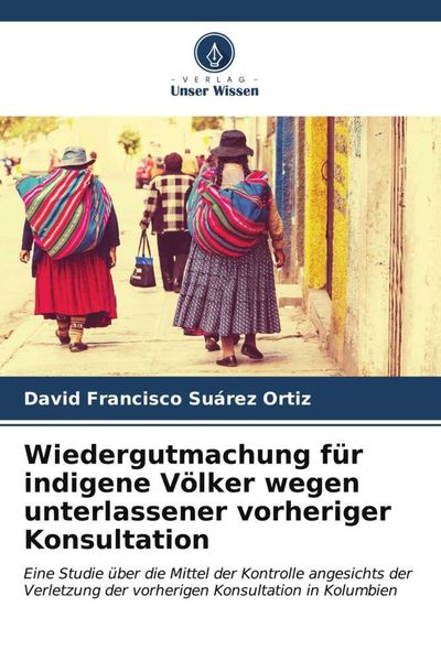 Wiedergutmachung für indigene Völker wegen unterlassener vorheriger Konsultation, Taschenbuch von David Francisco Suárez Ortiz, Verlag Unser Wissen,