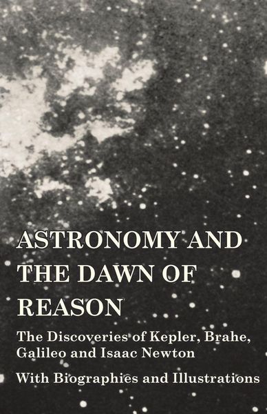 Produktbild: Astronomy and the Dawn of Reason - The Discoveries of Kepler, Brahe, Galileo and Isaac Newton - With Biographies and Illustrations