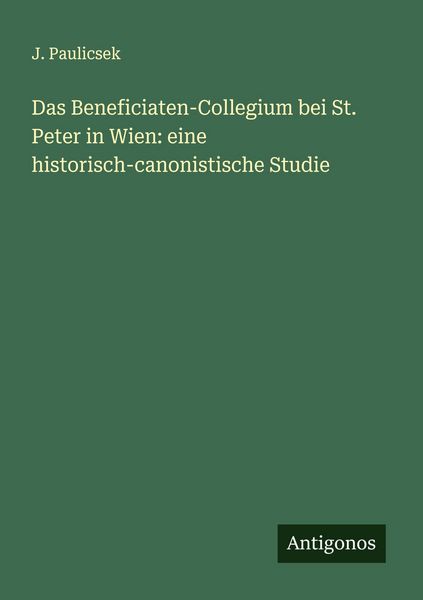 Das Beneficiaten-Collegium bei St. Peter in Wien: eine historisch-canonistische Studie