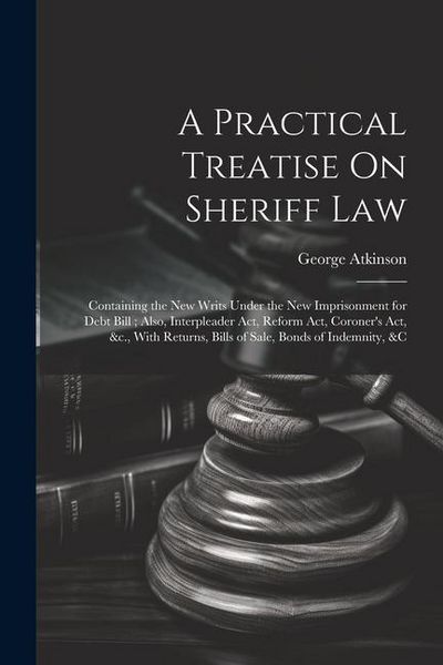 Produktbild: A Practical Treatise On Sheriff Law: Containing the New Writs Under the New Imprisonment for Debt Bill; Also, Interpleader Act, Reform Act, Coroner's