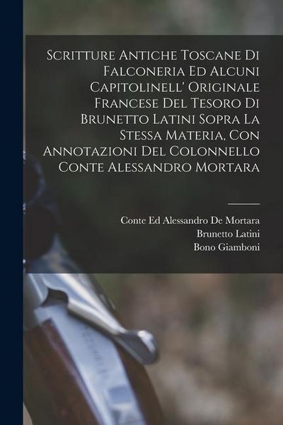 Produktbild: Scritture Antiche Toscane Di Falconeria Ed Alcuni Capitolinell' Originale Francese Del Tesoro Di Brunetto Latini Sopra La Stessa Materia, Con Annotazi