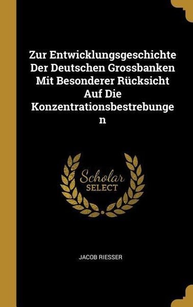 Zur Entwicklungsgeschichte Der Deutschen Grossbanken Mit Besonderer Rücksicht Auf Die Konzentrationsbestrebungen, Gebundene Ausgabe von Jacob Riesser,