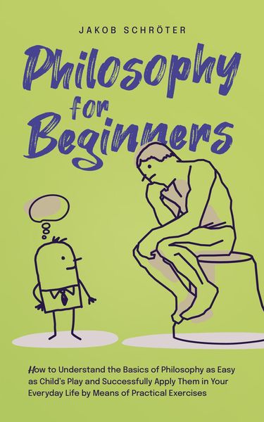 Produktbild: Philosophy for Beginners How to Understand the Basics of Philosophy as Easy as Child's Play and Successfully Apply Them in Your Everyday Life by Means