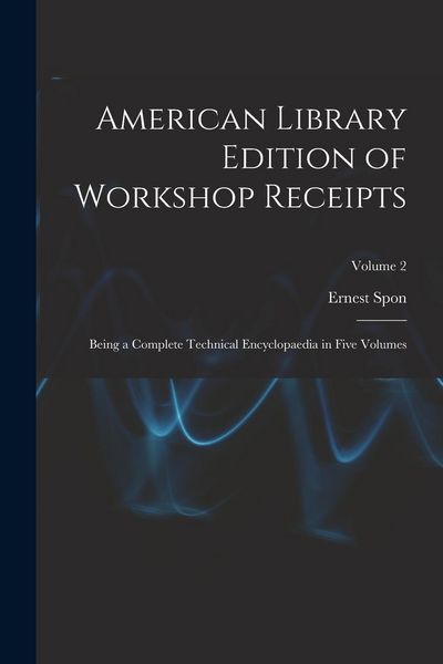 Produktbild: American Library Edition of Workshop Receipts: Being a Complete Technical Encyclopaedia in Five Volumes; Volume 2