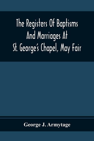 Produktbild: The Registers Of Baptisms And Marriages At St. George'S Chapel, May Fair; Transcribed From The Originals Now At The Church Of St. George, Hanover Squa