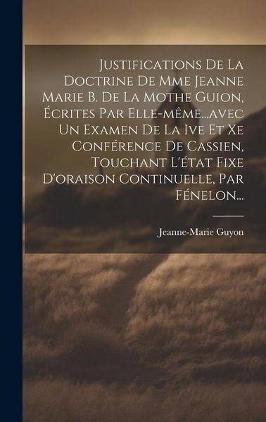 Produktbild: Justifications De La Doctrine De Mme Jeanne Marie B. De La Mothe Guion, &Eacute;crites Par Elle-m&ecirc;me...avec Un Examen De La Ive Et Xe Conf&eacute;rence De Cassien, Touchant L'&eacute;tat Fixe D'oraison Continuelle, Par F&eacute;nelon...