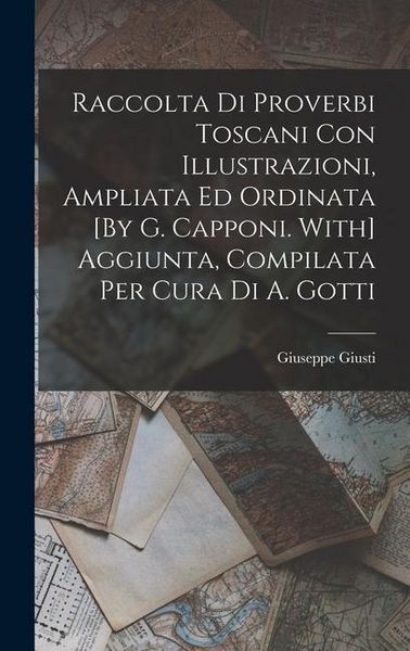 Produktbild: Raccolta Di Proverbi Toscani Con Illustrazioni, Ampliata Ed Ordinata [By G. Capponi. With] Aggiunta, Compilata Per Cura Di A. Gotti