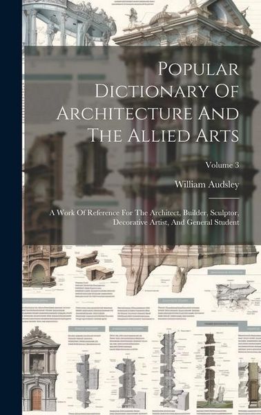 Produktbild: Popular Dictionary Of Architecture And The Allied Arts: A Work Of Reference For The Architect, Builder, Sculptor, Decorative Artist, And General Stude