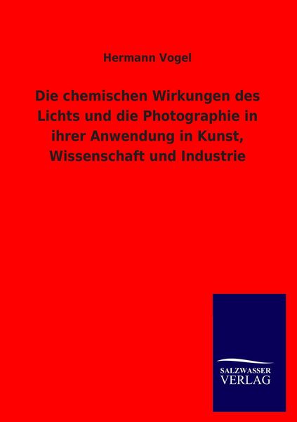 Produktbild: Die chemischen Wirkungen des Lichts und die Photographie in ihrer Anwendung in Kunst, Wissenschaft und Industrie