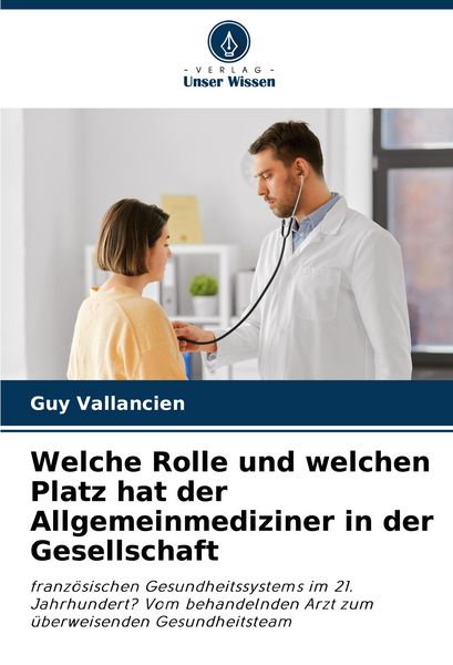 Welche Rolle und welchen Platz hat der Allgemeinmediziner in der Gesellschaft, Taschenbuch von Guy Vallancien, Verlag Unser Wissen, 9786207217281