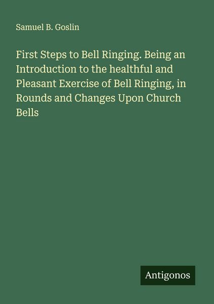 Produktbild: First Steps to Bell Ringing. Being an Introduction to the healthful and Pleasant Exercise of Bell Ringing, in Rounds and Changes Upon Church Bells