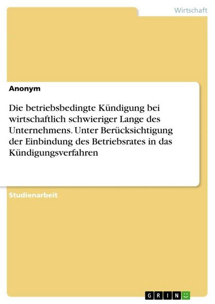 Produktbild: Die betriebsbedingte K&uuml;ndigung bei wirtschaftlich schwieriger Lange des Unternehmens. Unter Ber&uuml;cksichtigung der Einbindung des Betriebsrates in das K