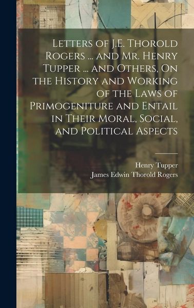 Produktbild: Letters of J.E. Thorold Rogers ... and Mr. Henry Tupper ... and Others, On the History and Working of the Laws of Primogeniture and Entail in Their Moral, Social, and Political Aspects