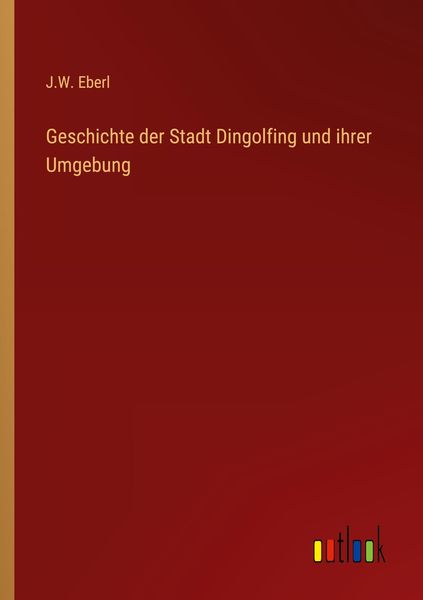Geschichte der Stadt Dingolfing und ihrer Umgebung, Taschenbuch von J. W. Eberl, Outlook, 9783368021207