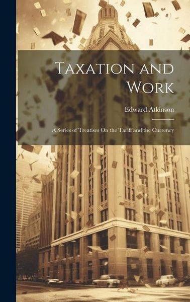 Produktbild: Taxation and Work: A Series of Treatises On the Tariff and the Currency