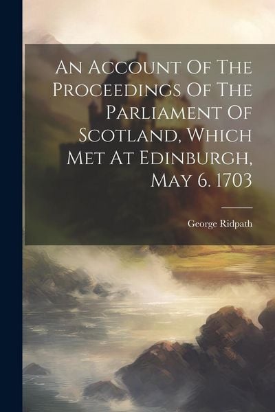Produktbild: An Account Of The Proceedings Of The Parliament Of Scotland, Which Met At Edinburgh, May 6. 1703