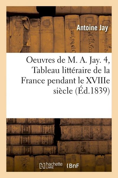 Produktbild: Oeuvres de M. A. Jay. 4, Tableau Litt&eacute;raire de la France Pendant Le Xviiie Si&egrave;cle (&Eacute;d.1839)