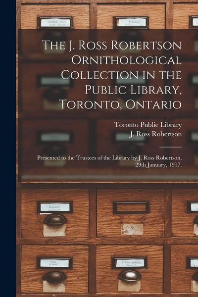 Produktbild: The J. Ross Robertson Ornithological Collection in the Public Library, Toronto, Ontario: Presented to the Trustees of the Library by J. Ross Robertson