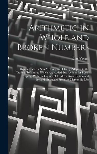 Produktbild: Arithmetic in Whole and Broken Numbers: Digested After a New Method, and Chiefly Adapted to the Trade of Ireland. to Which Are Added, Instructions for