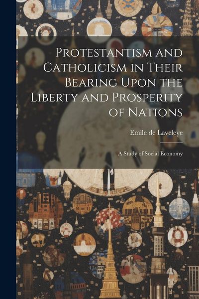 Produktbild: Protestantism and Catholicism in Their Bearing Upon the Liberty and Prosperity of Nations: A Study of Social Economy
