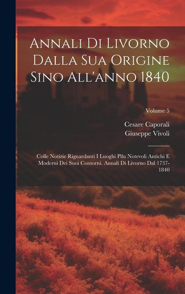 Produktbild: Annali Di Livorno Dalla Sua Origine Sino All'anno 1840: Colle Notizie Riguardanti I Luoghi Pilu Notevoli Antichi E Moderni Dei Suoi Contorni. Annali D