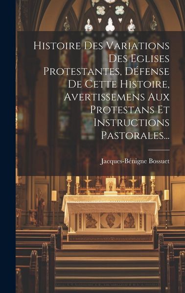 Produktbild: Histoire Des Variations Des Eglises Protestantes, D&eacute;fense De Cette Histoire, Avertissemens Aux Protestans Et Instructions Pastorales...
