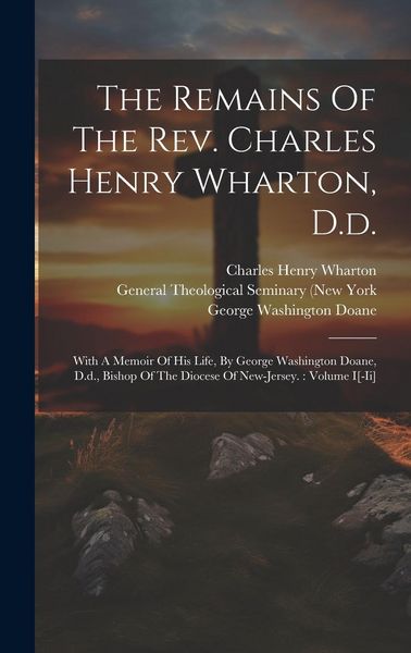 Produktbild: The Remains Of The Rev. Charles Henry Wharton, D.d.: With A Memoir Of His Life, By George Washington Doane, D.d., Bishop Of The Diocese Of New-jersey.