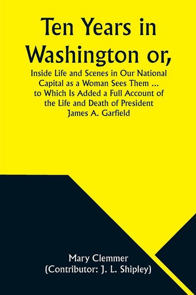 Produktbild: Ten Years in Washington or, Inside Life and Scenes in Our National Capital as a Woman Sees Them ... to Which Is Added a Full Account of the Life and D