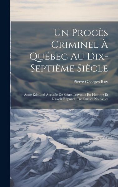 Produktbild: Un Proc&egrave;s Criminel &Agrave; Qu&eacute;bec Au Dix-Septi&egrave;me Si&egrave;cle: Anne Edmond Accus&eacute;e De S'&ecirc;tre Travestie En Homme Et D'avoir R&eacute;pandu De Fausses Nouvelles