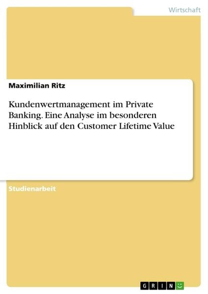 Kundenwertmanagement im Private Banking. Eine Analyse im besonderen Hinblick auf den Customer Lifetime Value, Taschenbuch von Maximilian Ritz, GRIN,