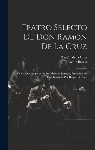 Produktbild: Teatro Selecto De Don Ramon De La Cruz: Coleccion Completa De Sus Mejores Sainetes, Precedida De Una Biograf&iacute;a Por Roque Barcia...